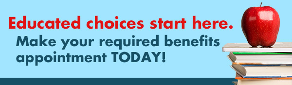 Educated choices start here. Make your required benefits appointment TODAY!