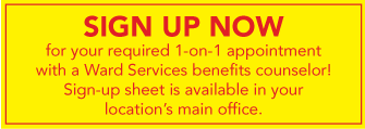 Click Here Now to Sign Up for your required 1-on-1 appointment with a benefits counselor! Sign-up sheet is available in your location's main office.