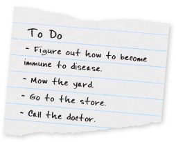 To Do: Figure out how to become immune to disease. Mow the yard. Go to the store. Call the doctor.